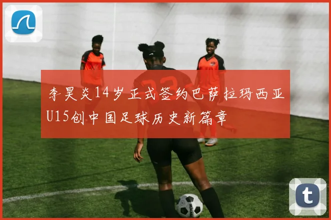 李昊炎14岁正式签约巴萨拉玛西亚U15创中国足球历史新篇章