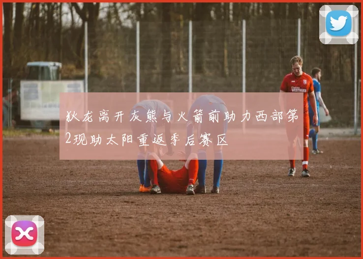 狄龙离开灰熊与火箭前助力西部第2现助太阳重返季后赛区