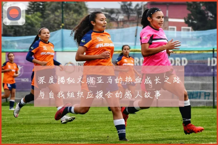 深度揭秘文班亚马的热血成长之路与自我组织应援会的感人故事