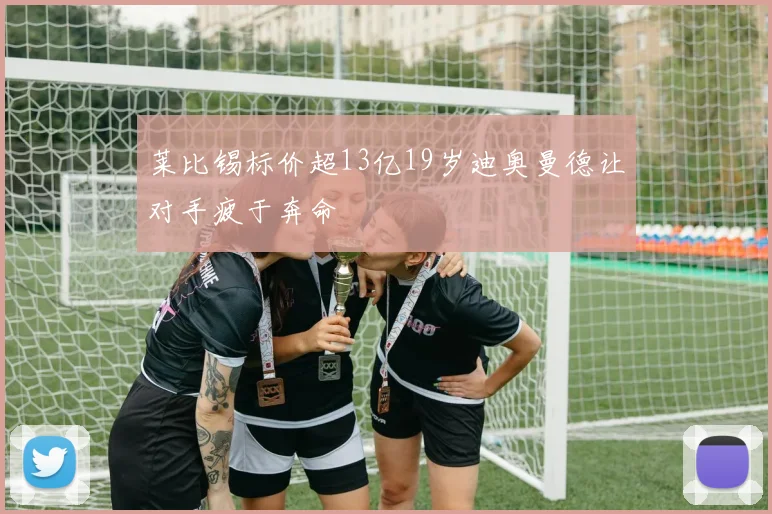 莱比锡标价超13亿19岁迪奥曼德让对手疲于奔命