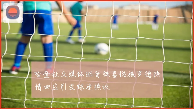 哈登社交媒体晒晋级喜悦施罗德热情回应引发球迷热议