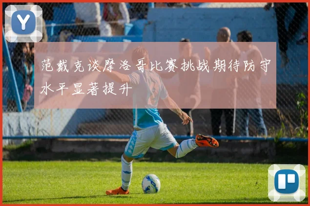 范戴克谈摩洛哥比赛挑战期待防守水平显著提升