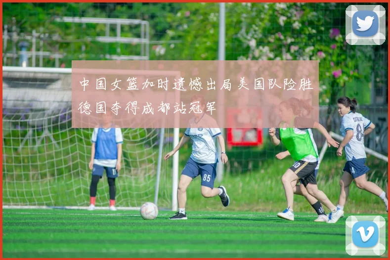 中国女篮加时遗憾出局美国队险胜德国夺得成都站冠军