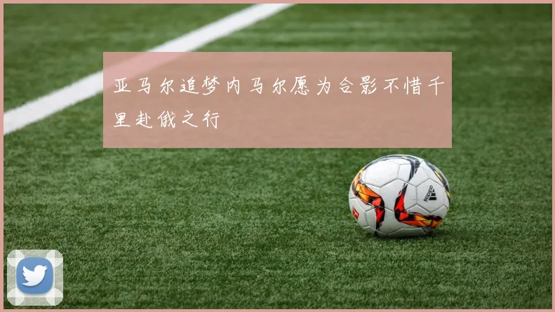亚马尔追梦内马尔愿为合影不惜千里赴俄之行