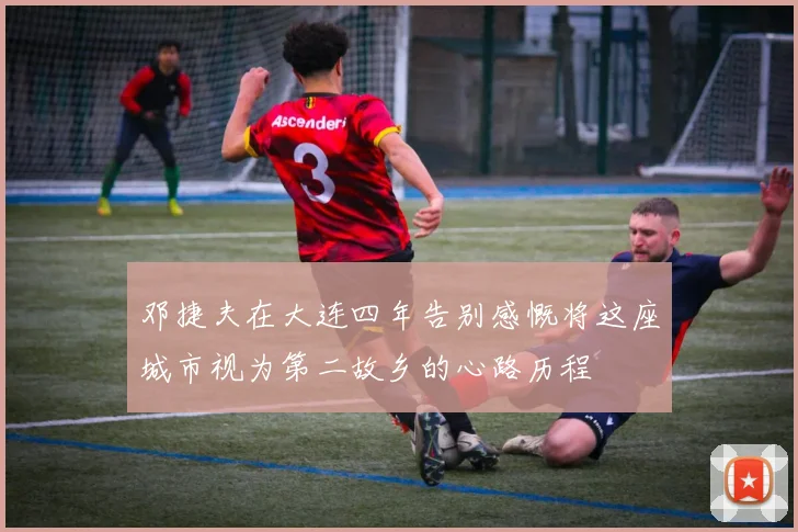 邓捷夫在大连四年告别感慨将这座城市视为第二故乡的心路历程