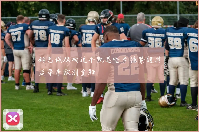 姆巴佩双响追平凯恩哈兰德紧随其后争夺欧洲金靴