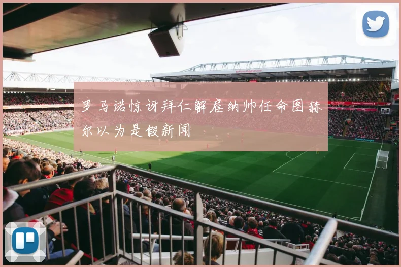罗马诺惊讶拜仁解雇纳帅任命图赫尔以为是假新闻