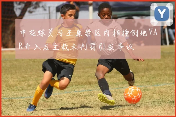申花球员与王康禁区内相撞倒地VAR介入后主裁未判罚引发争议
