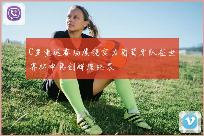 C罗重返赛场展现实力葡萄牙队在世界杯中再创辉煌纪录