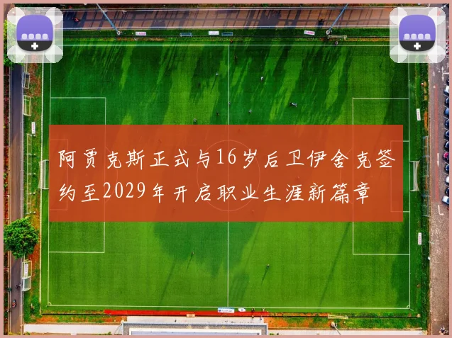 阿贾克斯正式与16岁后卫伊舍克签约至2029年开启职业生涯新篇章