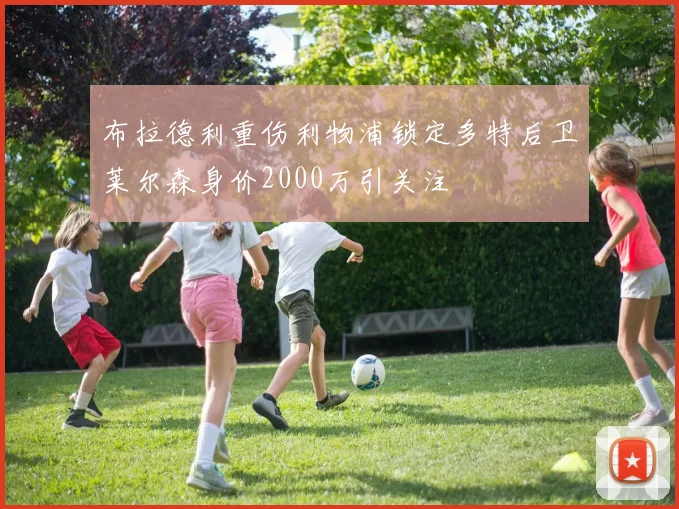 布拉德利重伤利物浦锁定多特后卫莱尔森身价2000万引关注