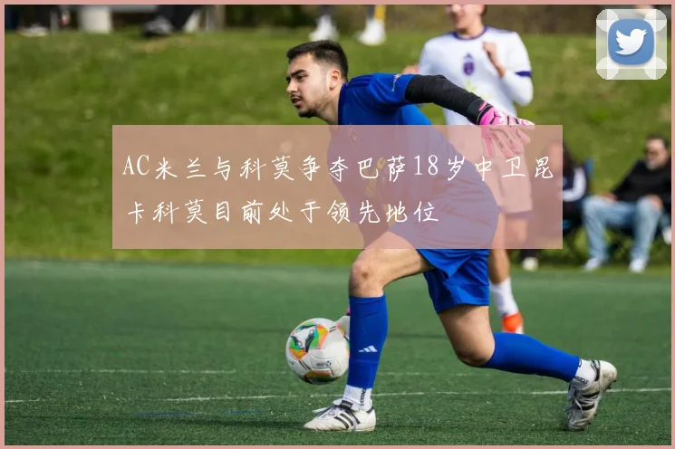AC米兰与科莫争夺巴萨18岁中卫昆卡科莫目前处于领先地位