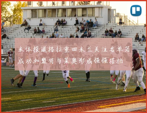 米体报道格拉重回米兰关注名单若成功加盟将与莱奥形成强强搭档