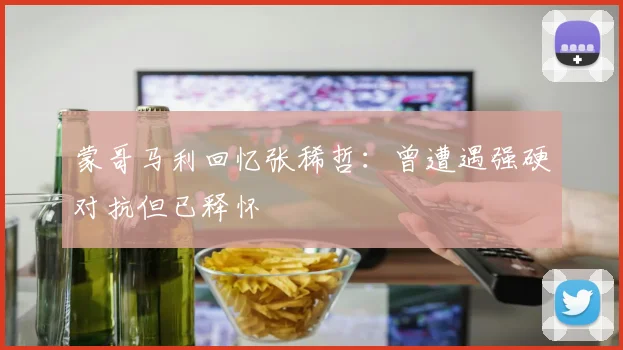蒙哥马利回忆张稀哲：曾遭遇强硬对抗但已释怀