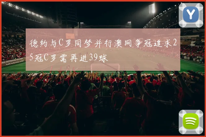 德约与C罗同梦并行澳网争冠追求25冠C罗需再进39球