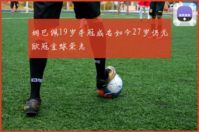 姆巴佩19岁夺冠成名如今27岁仍无欧冠金球荣光