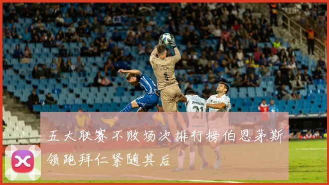 五大联赛不败场次排行榜伯恩茅斯领跑拜仁紧随其后
