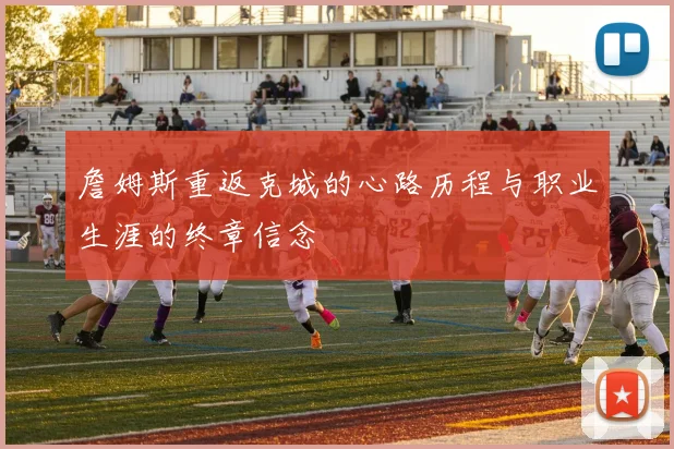 詹姆斯重返克城的心路历程与职业生涯的终章信念