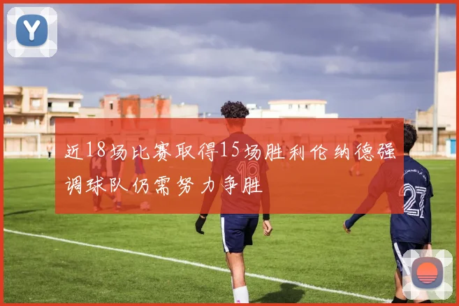 近18场比赛取得15场胜利伦纳德强调球队仍需努力争胜