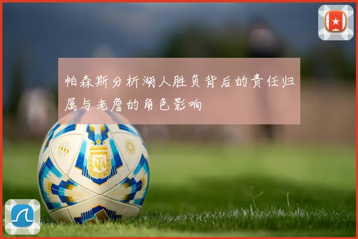 帕森斯分析湖人胜负背后的责任归属与老詹的角色影响
