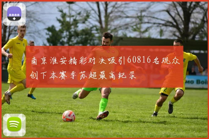 南京淮安精彩对决吸引60816名观众创下本赛季苏超最高纪录