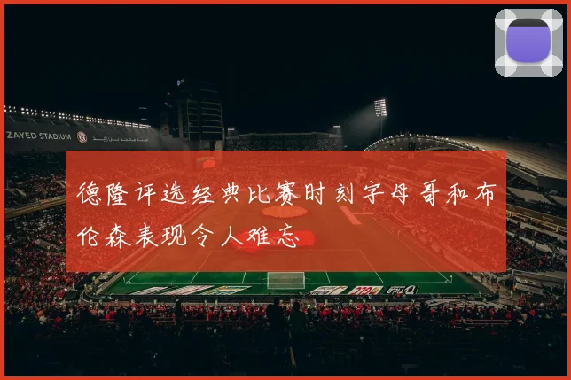 德隆评选经典比赛时刻字母哥和布伦森表现令人难忘