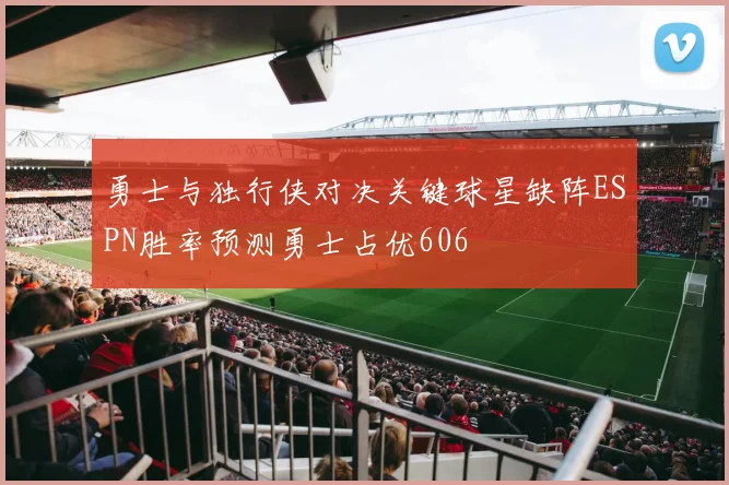 勇士与独行侠对决关键球星缺阵ESPN胜率预测勇士占优606