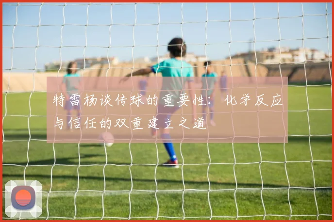 特雷杨谈传球的重要性：化学反应与信任的双重建立之道