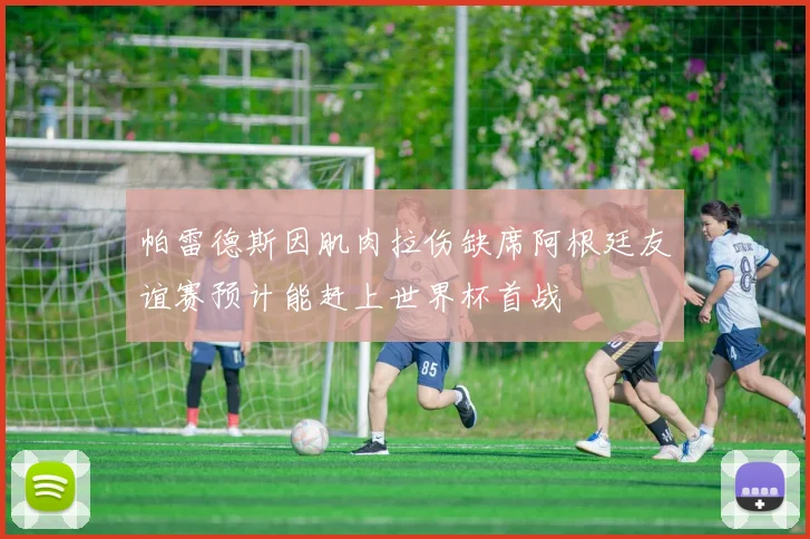帕雷德斯因肌肉拉伤缺席阿根廷友谊赛预计能赶上世界杯首战
