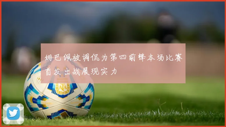 姆巴佩被调侃为第四前锋本场比赛首发出战展现实力