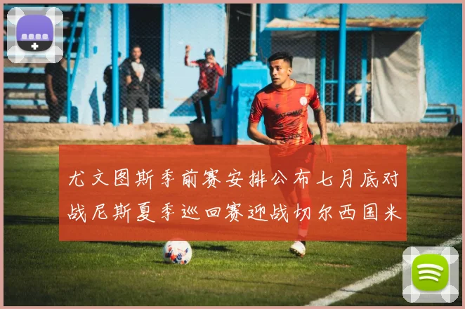 尤文图斯季前赛安排公布七月底对战尼斯夏季巡回赛迎战切尔西国米巴勒莫