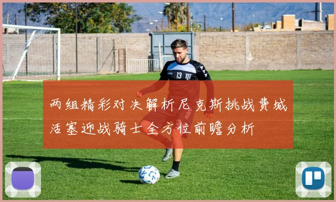 两组精彩对决解析尼克斯挑战费城活塞迎战骑士全方位前瞻分析