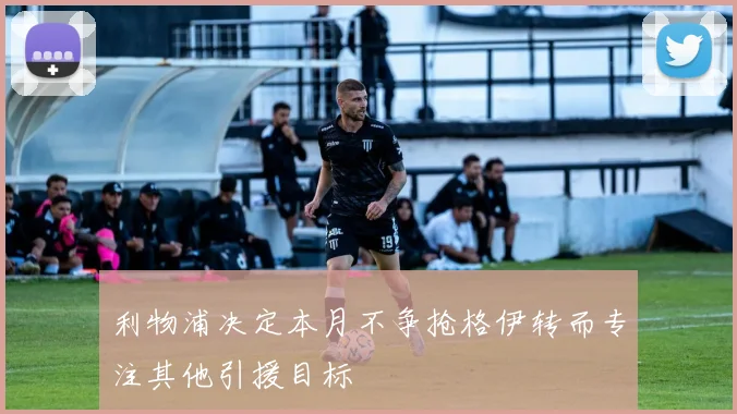 利物浦决定本月不争抢格伊转而专注其他引援目标
