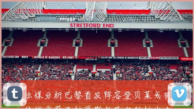 法媒分析巴黎首发阵容登贝莱或将休战贡萨洛拉莫斯与巴尔科拉出击